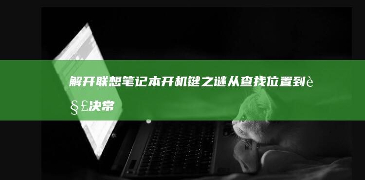 解开联想笔记本开机键之谜：从查找位置到解决常见问题 (解开联想笔记本的方法)