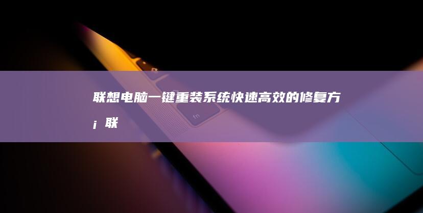 联想电脑一键重装系统：快速高效的修复方案 (联想电脑一键恢复出厂系统)