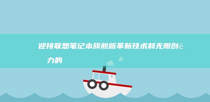 迎接联想笔记本旗舰版：革新技术和无限创造力的完美结合 (迎接联想笔记怎么写)