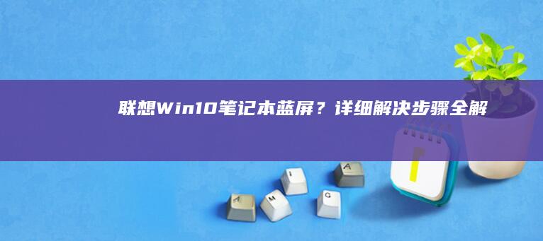 联想Win10笔记本蓝屏？详细解决步骤全解析 (联想win10)