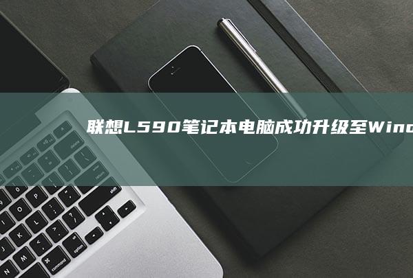 联想L590笔记本电脑成功升级至Windows 7系统 (联想L590还值得入手吗)