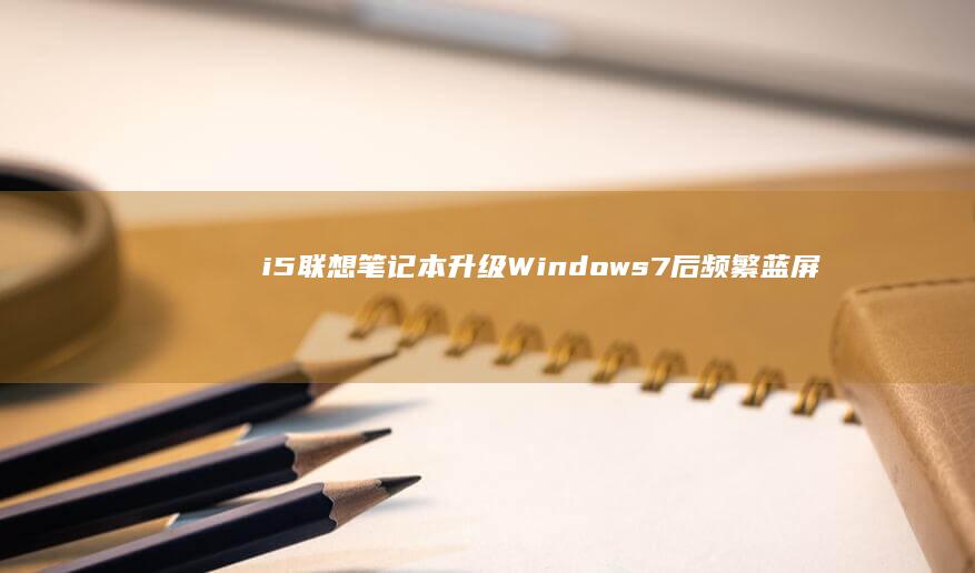 i5联想笔记本升级Windows 7后频繁蓝屏：故障排查与解决建议 (i5联想笔记本)