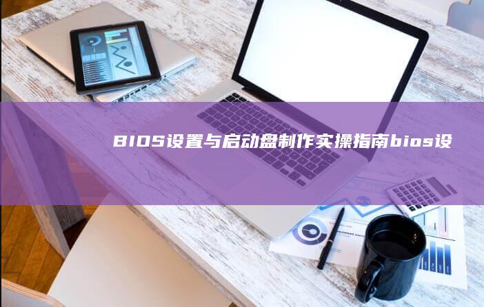 BIOS设置与启动盘制作实操指南 (bios设置硬盘启动顺序)