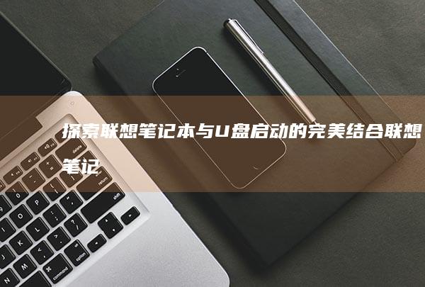 探索联想笔记本与U盘启动的完美结合 (联想笔记本探索者)