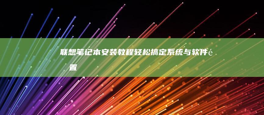 联想笔记本安装教程：轻松搞定系统与软件配置 (联想笔记本安全模式怎么进入)