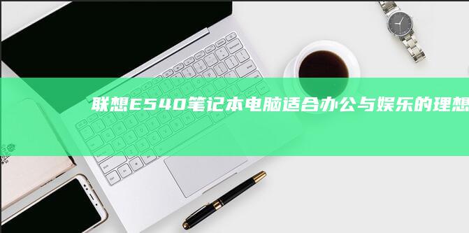 联想E540笔记本电脑：适合办公与娱乐的理想选择 (联想e540上市时间)