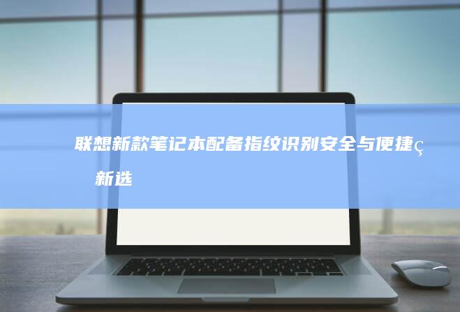 联想新款笔记本配备指纹识别：安全与便捷的新选择 (联想新款笔记本2025)