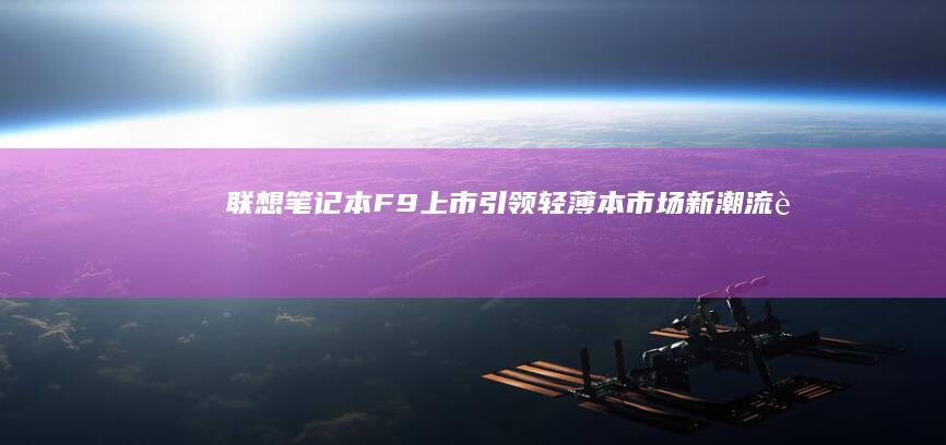 联想笔记本F9上市：引领轻薄本市场新潮流 (联想笔记本f1到f12功能键怎么开启)