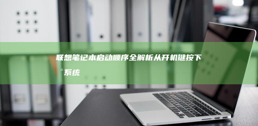 联想笔记本启动顺序全解析：从开机键按下到系统加载的完整流程 (联想笔记本启动u盘按什么键)