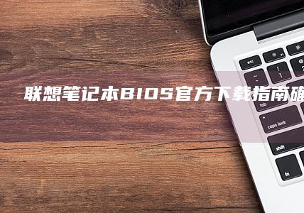 联想笔记本BIOS官方下载指南：确保系统稳定与兼容 (联想笔记本bios怎么进入)