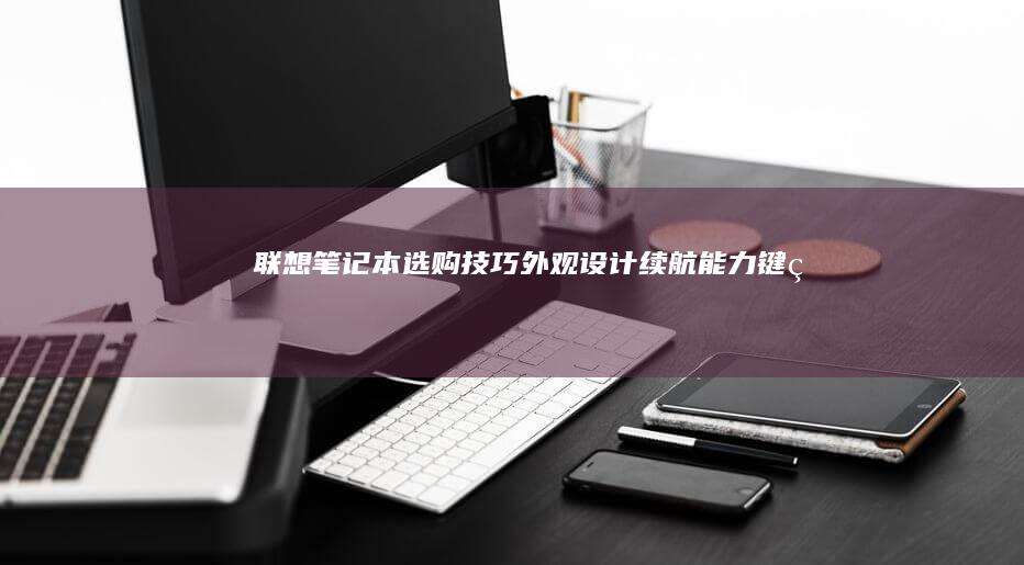 联想笔记本选购技巧：外观设计、续航能力、键盘体验等要点 (联想笔记本选择u盘启动)