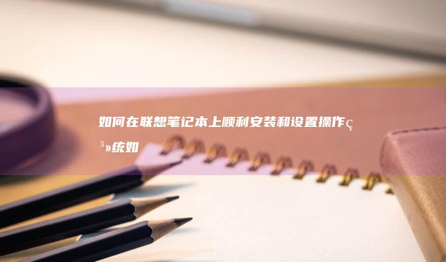 如何在联想笔记本上顺利安装和设置操作系统 (如何在联想笔记本上安装打印机)