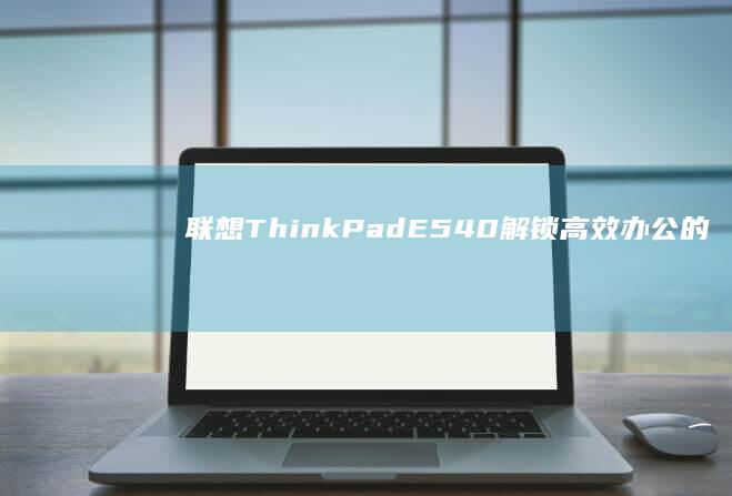 联想ThinkPad E540：解锁高效办公的新体验 (联想thinkpad)