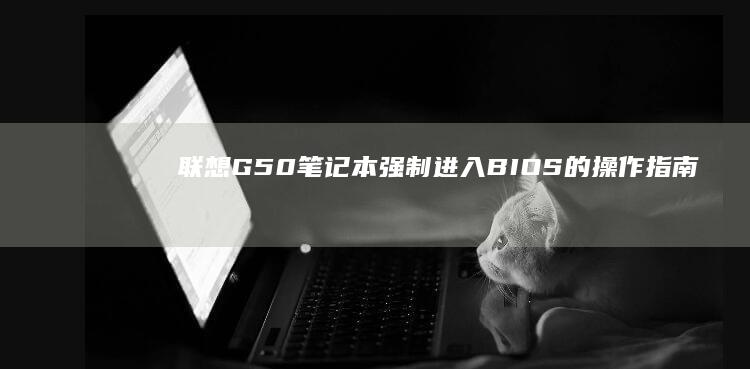 联想G50笔记本强制进入BIOS的操作指南 (联想G50笔记本)