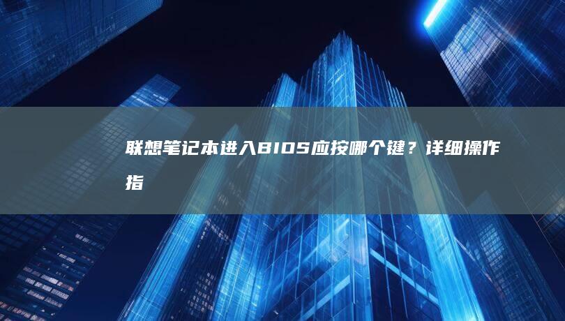 联想笔记本进入BIOS应按哪个键？详细操作指南 (联想笔记本进u盘启动按什么键)