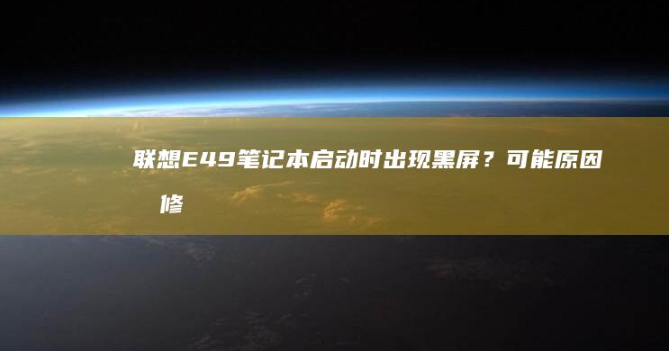 联想E49笔记本启动时出现黑屏？可能原因及修复方法 (联想e49笔记本是哪一年推出)