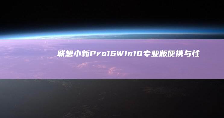 联想小新Pro16 Win10专业版：便携与性能兼备的专业笔记本 (联想小新pro14)