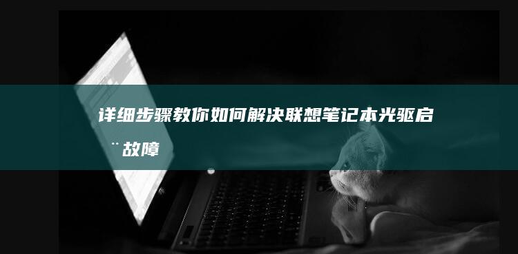 详细步骤教你如何解决联想笔记本光驱启动故障 (详细步骤教你包粽子怎么包三角粽子图解)