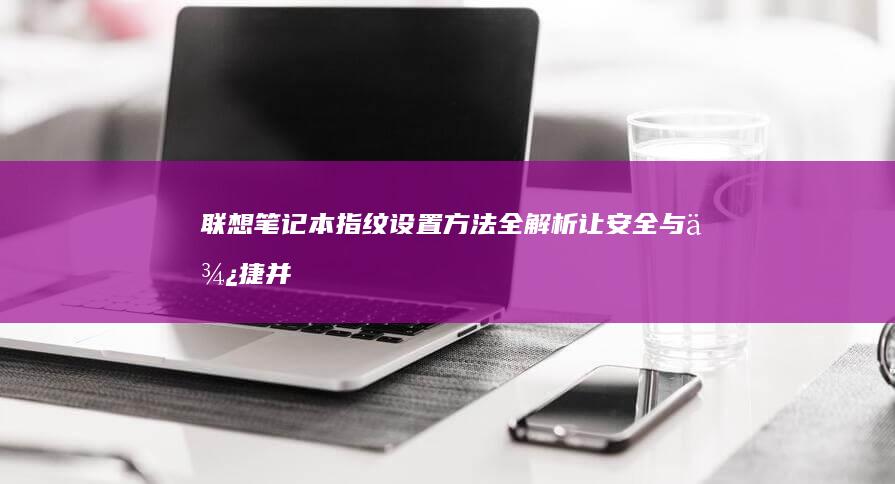 联想笔记本指纹设置方法全解析：让安全与便捷并存 (联想笔记本指纹怎么设置)