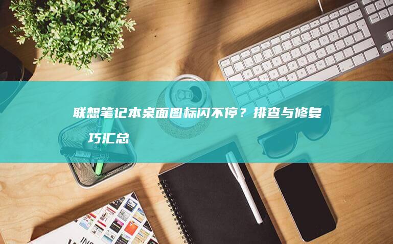 联想笔记本桌面图标闪不停？排查与修复技巧汇总 (联想笔记本桌面图标全部不见了)