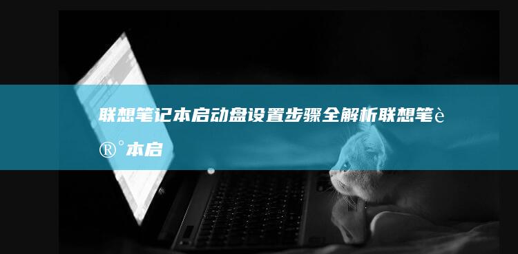 联想笔记本启动盘设置步骤全解析 (联想笔记本启动u盘按什么键)