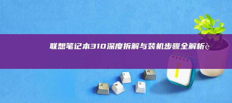 联想笔记本310深度拆解与装机步骤全解析 (联想笔记本320-15iap参数)