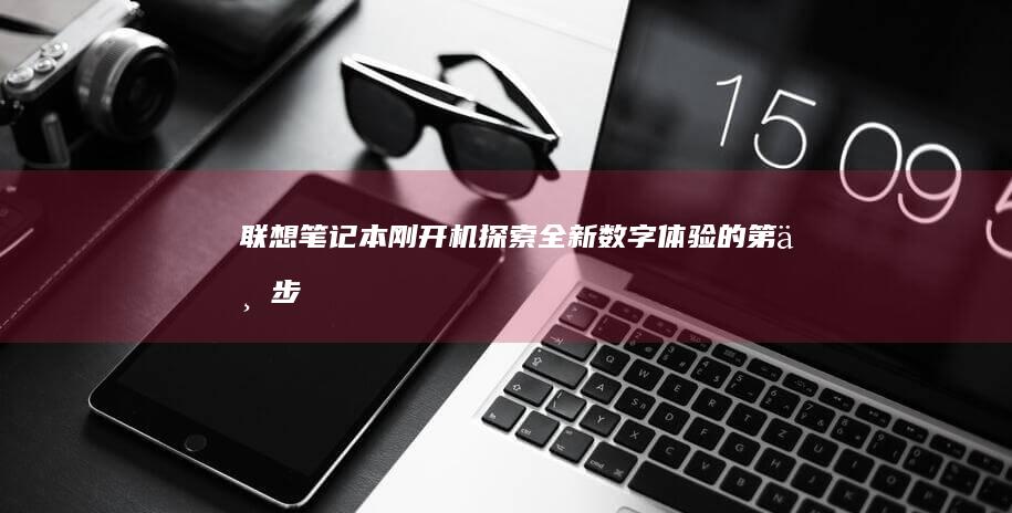 联想笔记本刚开机：探索全新数字体验的第一步 (联想笔记本刚买回来怎么激活)