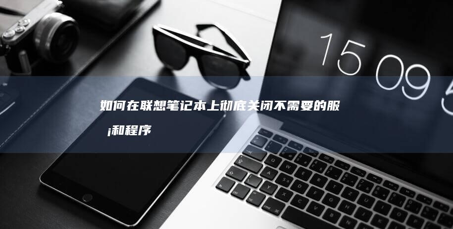 如何在联想笔记本上彻底关闭不需要的服务和程序 (如何在联想笔记本上安装打印机)