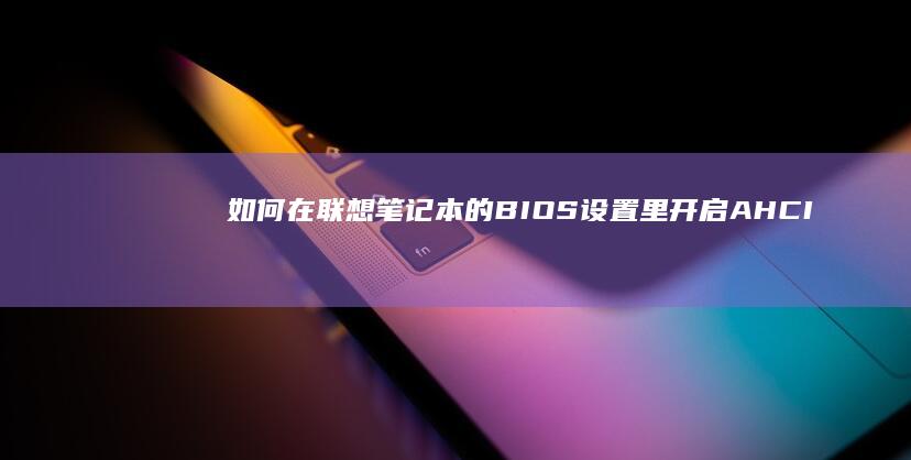 如何在联想笔记本的BIOS设置里开启AHCI模式以提升性能 (如何在联想笔记本上下载软件)