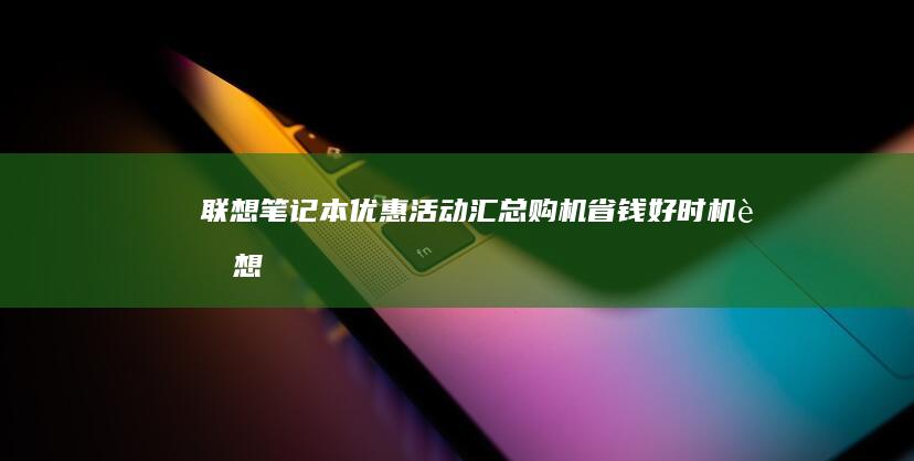 联想笔记本优惠活动汇总：购机省钱好时机 (联想笔记本优盘启动按f几)