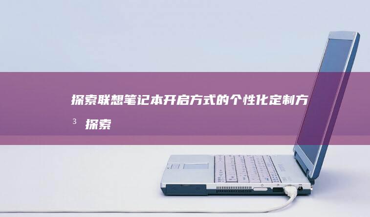 探索联想笔记本开启方式的个性化定制方法 (探索联想笔记怎么写)