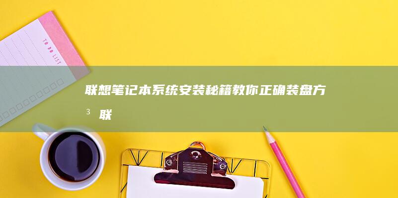 联想笔记本系统安装秘籍：教你正确装盘方法 (联想笔记本系统重装按哪个键)