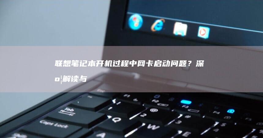 联想笔记本开机过程中网卡启动问题？深度解读与应对策略 (联想笔记本开机黑屏无反应)