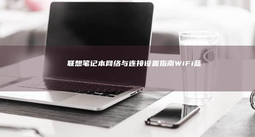 联想笔记本网络与连接设置指南：Wi-Fi/蓝牙配置、多显示器扩展与远程办公准备 (联想笔记本网络连接没有wifi选项)