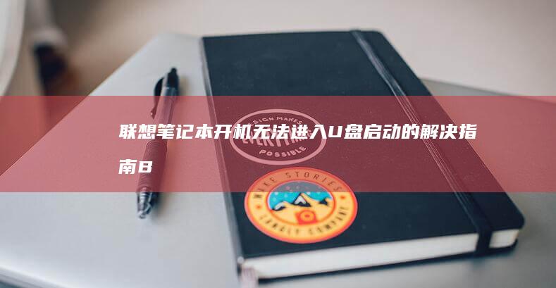 联想笔记本开机无法进入U盘启动的解决指南：BIOS设置、启动顺序调整与常见故障排查全流程 (联想笔记本开机黑屏无反应)