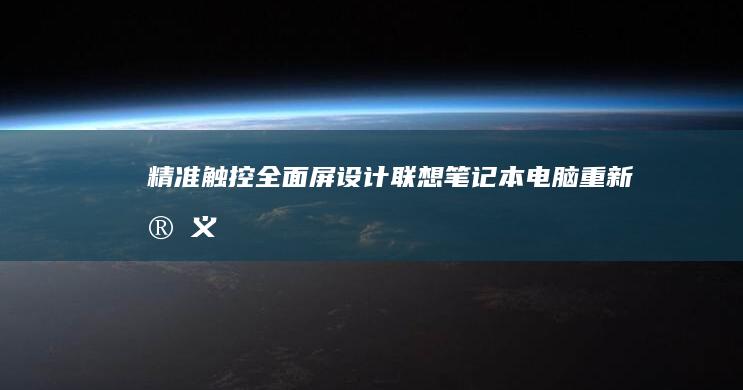 精准触控+全面屏设计：联想笔记本电脑重新定义移动办公体验标准 (精准触达)