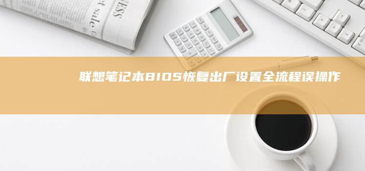 联想笔记本BIOS恢复出厂设置全流程：误操作后如何重置系统启动配置 (联想笔记本bios怎么恢复出厂设置)