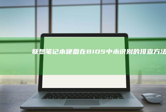 联想笔记本硬盘在BIOS中未识别的排查方法：从UEFI设置到物理连接的全面检测步骤 (联想笔记本电脑硬盘在哪里)