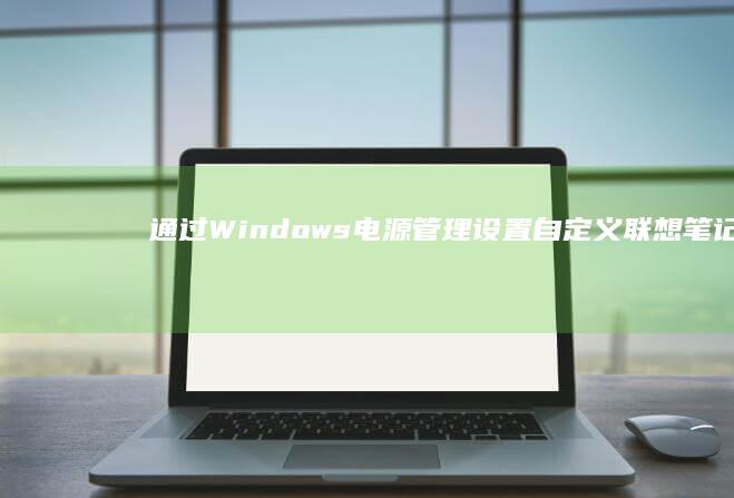 通过Windows电源管理设置自定义联想笔记本屏幕息屛时间的完整教程 (通过wifi名称可以查到家庭住址,么)