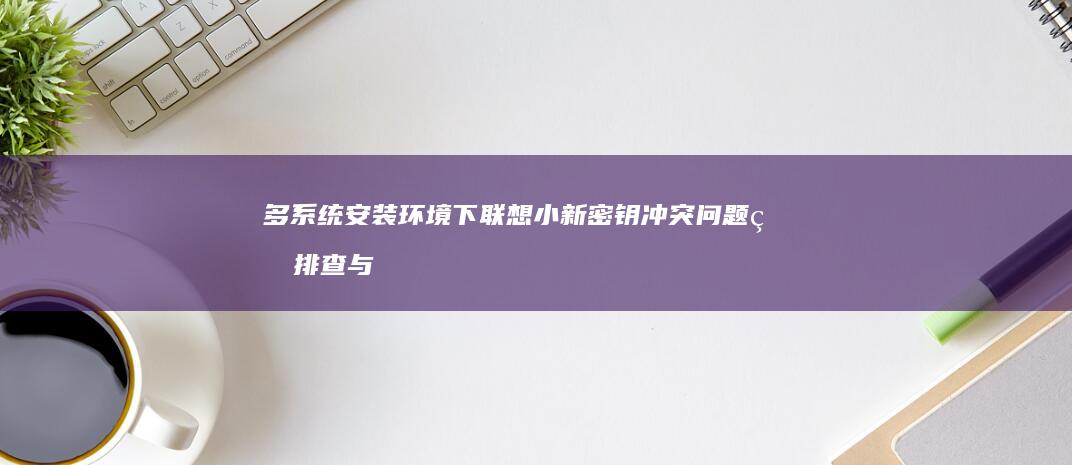 多系统安装环境下联想小新密钥冲突问题的排查与解决 (多系统安装教程)