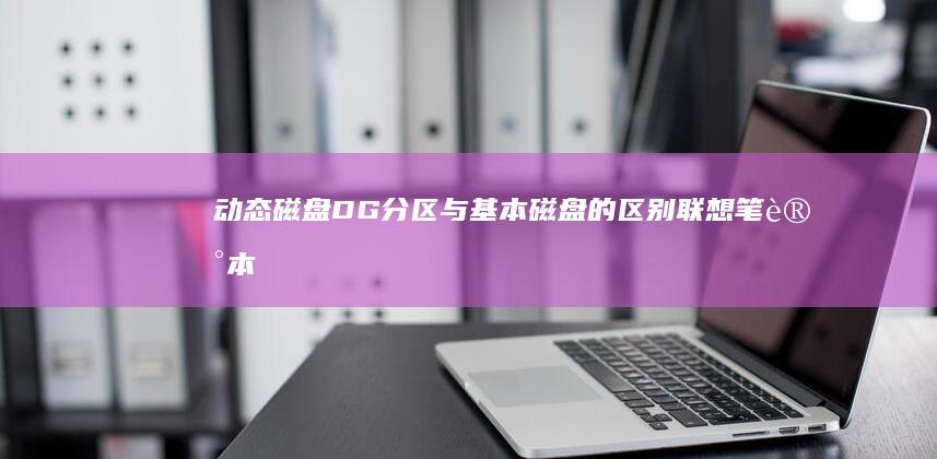 动态磁盘DG分区与基本磁盘的区别：联想笔记本硬盘管理策略对比 (动态磁盘dg显示其他分区)