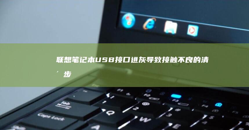 联想笔记本USB接口进灰导致接触不良的清洁步骤与预防维护方案 (联想笔记本u盘启动按哪个键)