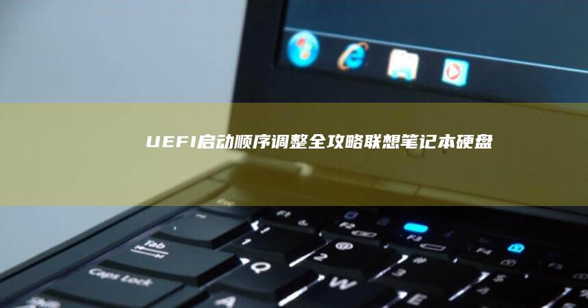 UEFI启动顺序调整全攻略：联想笔记本硬盘/USB/U盘多设备启动优先级设置 (uefi启动进不了系统)