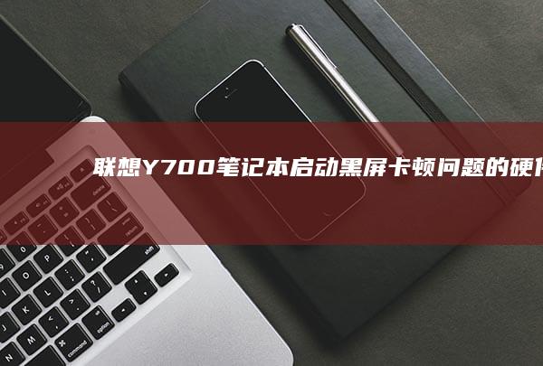 联想Y700笔记本启动黑屏卡顿问题的硬件检