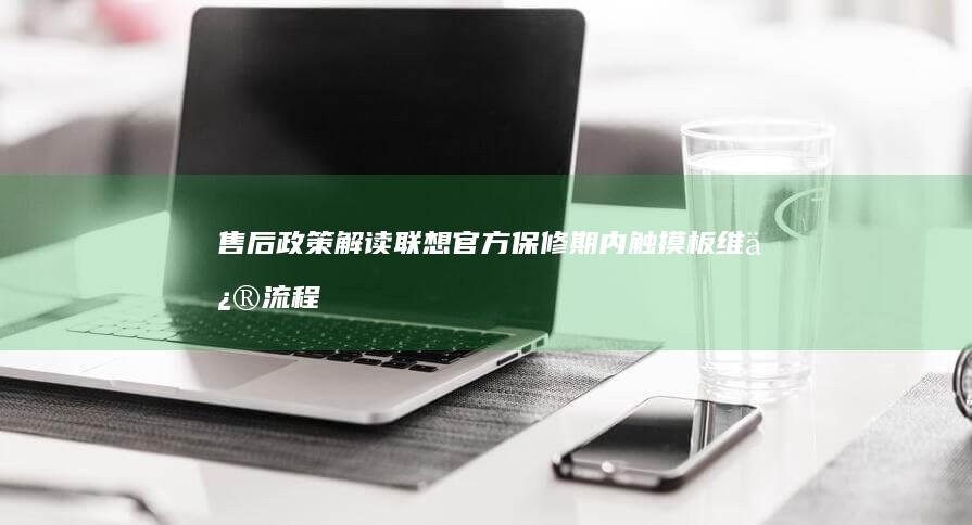 售后政策解读：联想官方保修期内触摸板维修流程与零部件更换标准 (售后政策解读怎么写)