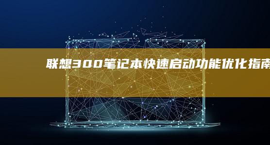 联想300笔记本快速启动功能优化指南：UEFI设置与固态硬盘性能释放技巧 (联想300笔记本拆机图解)