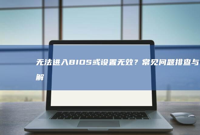 无法进入BIOS或设置无效？常见问题排查与解