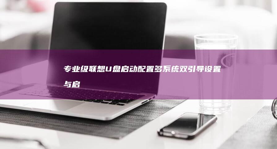 专业级联想U盘启动配置多系统双引导设置与启