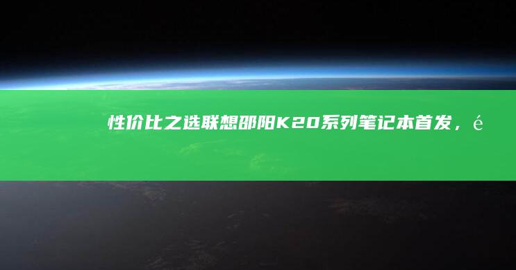 性价比之选联想邵阳K20系列首发，金