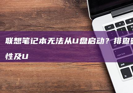 联想笔记本无法从U盘？排查硬件兼容性及U